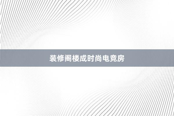 装修阁楼成时尚电竞房