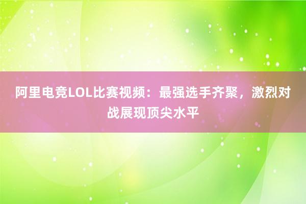 阿里电竞LOL比赛视频：最强选手齐聚，激烈对战展现顶尖水平