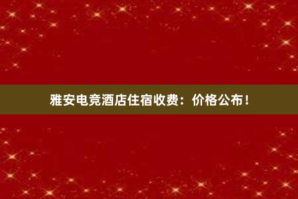 雅安电竞酒店住宿收费：价格公布！