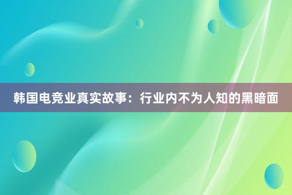 韩国电竞业真实故事：行业内不为人知的黑暗面