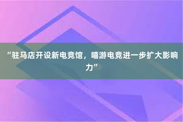 “驻马店开设新电竞馆，嘻游电竞进一步扩大影响力”