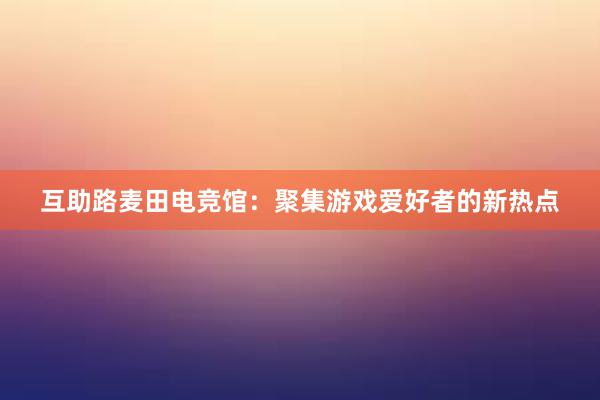 互助路麦田电竞馆：聚集游戏爱好者的新热点